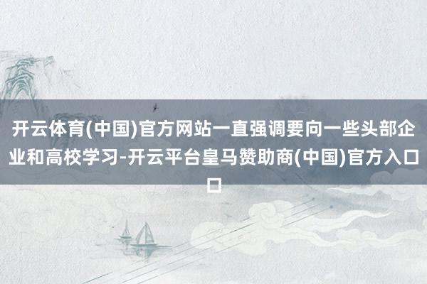 开云体育(中国)官方网站一直强调要向一些头部企业和高校学习-开云平台皇马赞助商(中国)官方入口