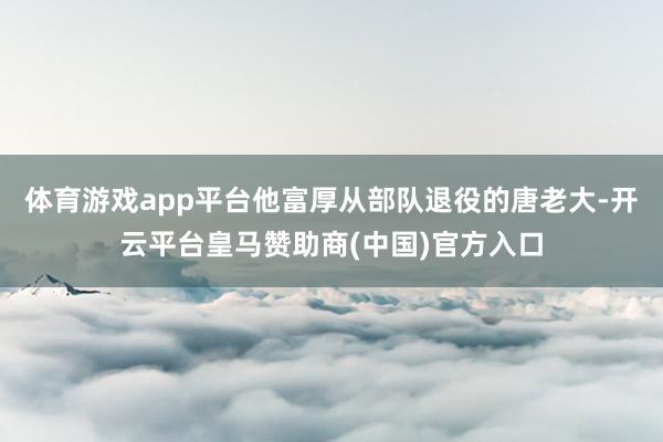 体育游戏app平台他富厚从部队退役的唐老大-开云平台皇马赞助