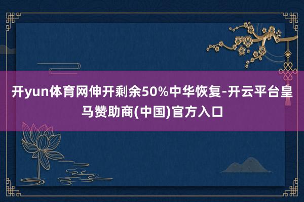 开yun体育网伸开剩余50%中华恢复-开云平台皇马赞助商(中