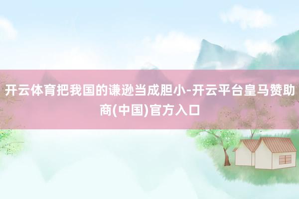 开云体育把我国的谦逊当成胆小-开云平台皇马赞助商(中国)官方