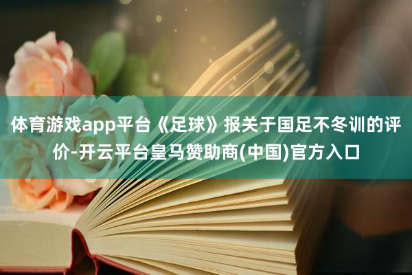 体育游戏app平台《足球》报关于国足不冬训的评价-开云平台皇马赞助商(中国)官方入口