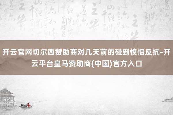 开云官网切尔西赞助商对几天前的碰到愤愤反抗-开云平台皇马赞助商(中国)官方入口