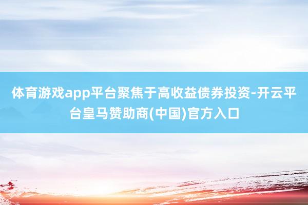 体育游戏app平台聚焦于高收益债券投资-开云平台皇马赞助商(中国)官方入口