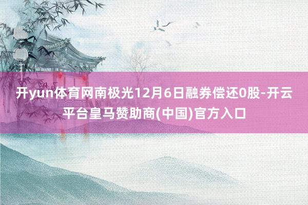 开yun体育网南极光12月6日融券偿还0股-开云平台皇马赞助商(中国)官方入口