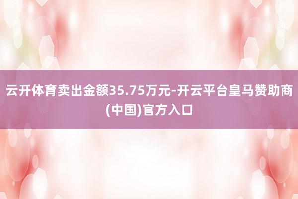 云开体育卖出金额35.75万元-开云平台皇马赞助商(中国)官方入口