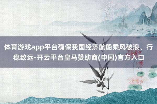 体育游戏app平台确保我国经济航船乘风破浪、行稳致远-开云平