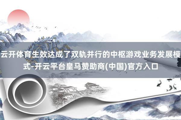 云开体育生效达成了双轨并行的中枢游戏业务发展模式-开云平台皇