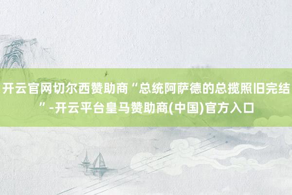 开云官网切尔西赞助商“总统阿萨德的总揽照旧完结”-开云平台皇