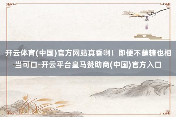 开云体育(中国)官方网站真香啊！即便不蘸糖也相当可口-开云平
