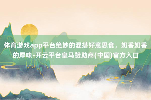 体育游戏app平台绝妙的混搭好意思食，奶香奶香的厚味-开云平