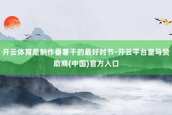 开云体育是制作番薯干的最好时节-开云平台皇马赞助商(中国)官