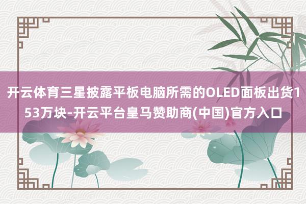 开云体育三星披露平板电脑所需的OLED面板出货153万块-开