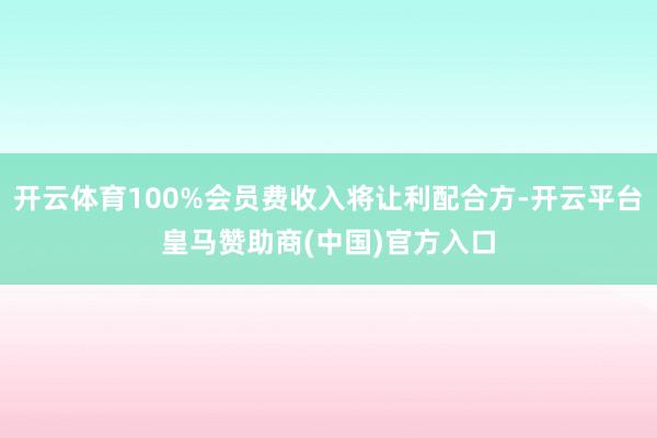 开云体育100%会员费收入将让利配合方-开云平台皇马赞助商(