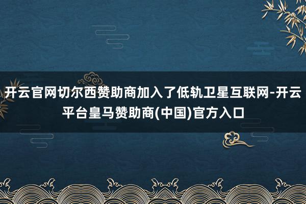 开云官网切尔西赞助商加入了低轨卫星互联网-开云平台皇马赞助商