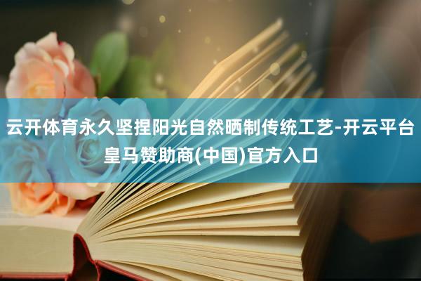 云开体育永久坚捏阳光自然晒制传统工艺-开云平台皇马赞助商(中