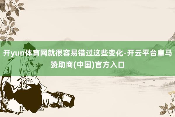 开yun体育网就很容易错过这些变化-开云平台皇马赞助商(中国