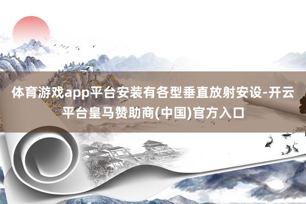 体育游戏app平台安装有各型垂直放射安设-开云平台皇马赞助商