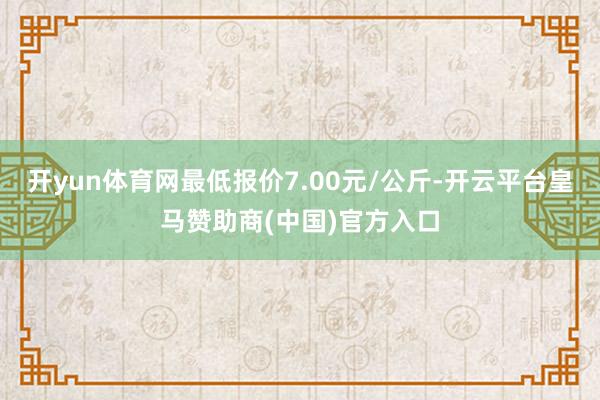 开yun体育网最低报价7.00元/公斤-开云平台皇马赞助商(