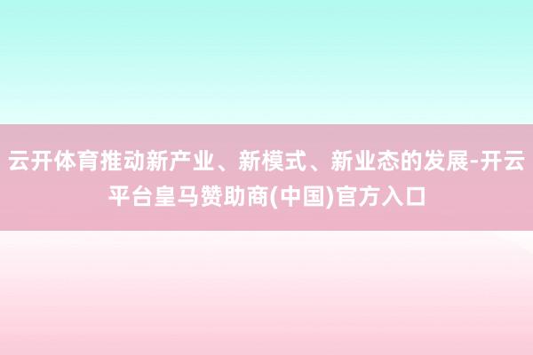 云开体育推动新产业、新模式、新业态的发展-开云平台皇马赞助商