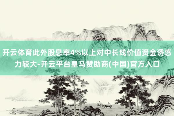 开云体育此外股息率4%以上对中长线价值资金诱惑力较大-开云平