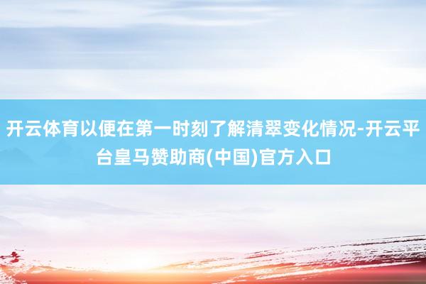 开云体育以便在第一时刻了解清翠变化情况-开云平台皇马赞助商(