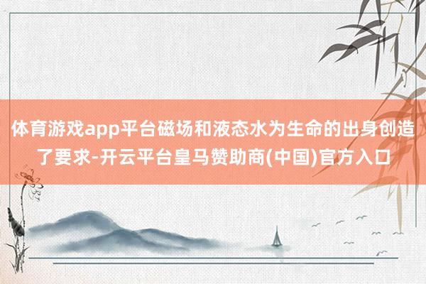 体育游戏app平台磁场和液态水为生命的出身创造了要求-开云平