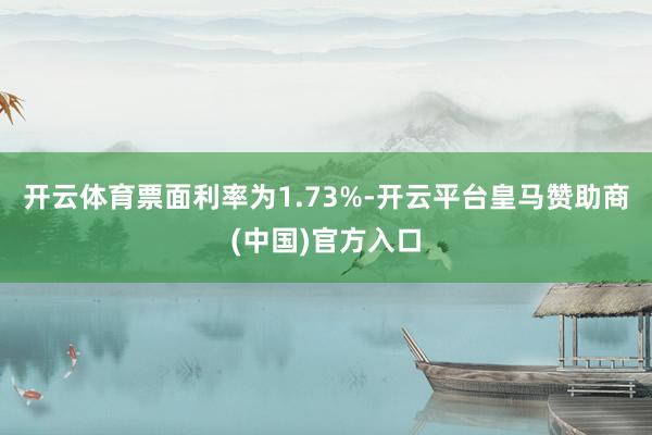 开云体育票面利率为1.73%-开云平台皇马赞助商(中国)官方