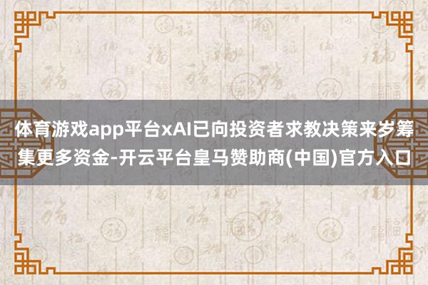 体育游戏app平台xAI已向投资者求教决策来岁筹集更多资金-