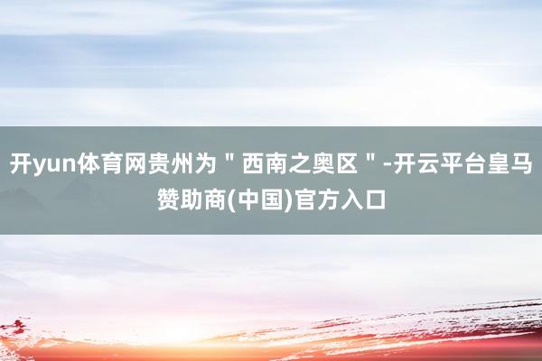 开yun体育网贵州为＂西南之奥区＂-开云平台皇马赞助商(中国