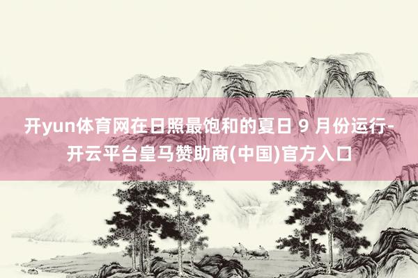 开yun体育网在日照最饱和的夏日 9 月份运行-开云平台皇马