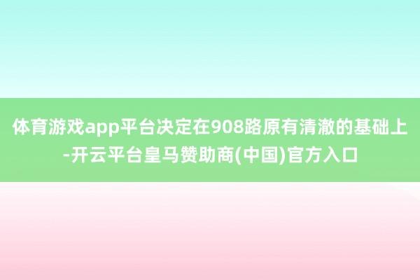 体育游戏app平台决定在908路原有清澈的基础上-开云平台皇