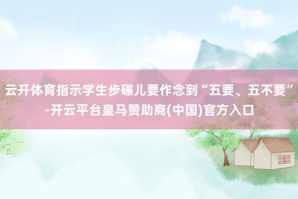 云开体育指示学生步碾儿要作念到“五要、五不要”-开云平台皇马