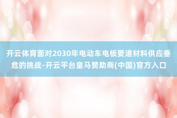 开云体育面对2030年电动车电板要道材料供应垂危的挑战-开云