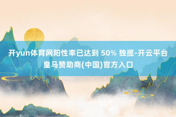 开yun体育网阳性率已达到 50% 独揽-开云平台皇马赞助商