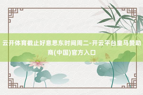 云开体育截止好意思东时间周二-开云平台皇马赞助商(中国)官方