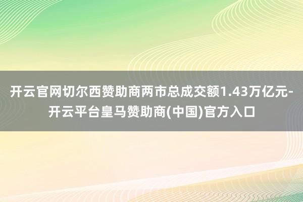 开云官网切尔西赞助商两市总成交额1.43万亿元-开云平台皇马