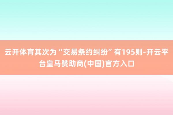 云开体育其次为“交易条约纠纷”有195则-开云平台皇马赞助商