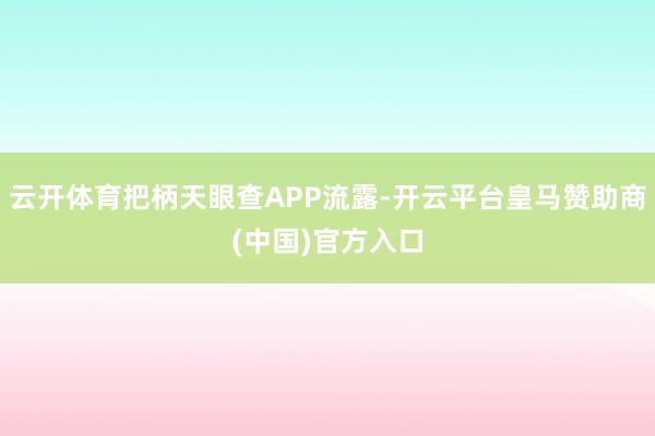 云开体育把柄天眼查APP流露-开云平台皇马赞助商(中国)官方