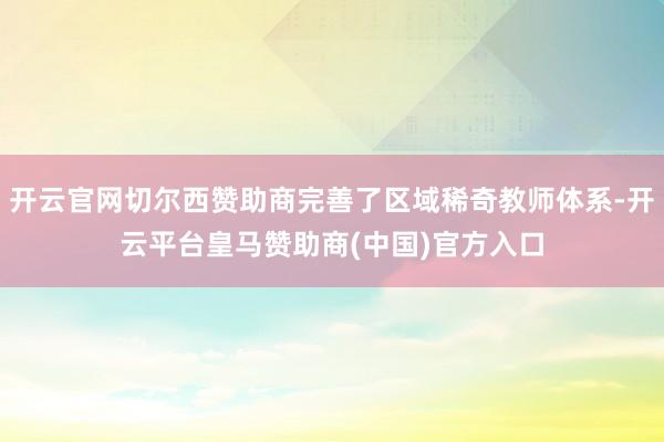开云官网切尔西赞助商完善了区域稀奇教师体系-开云平台皇马赞助商(中国)官方入口