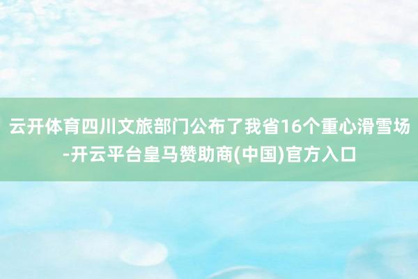 云开体育四川文旅部门公布了我省16个重心滑雪场-开云平台皇马赞助商(中国)官方入口