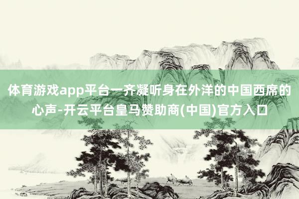 体育游戏app平台一齐凝听身在外洋的中国西席的心声-开云平台
