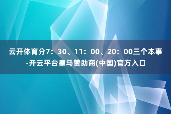 云开体育分7：30、11：00、20：00三个本事-开云平台