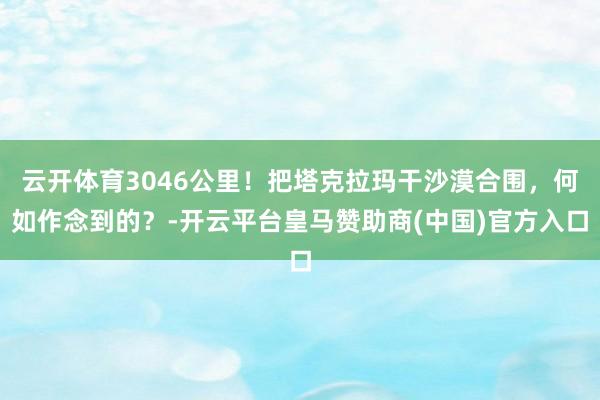 云开体育3046公里！把塔克拉玛干沙漠合围，何如作念到的？-