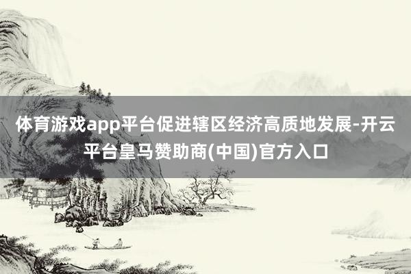 体育游戏app平台促进辖区经济高质地发展-开云平台皇马赞助商