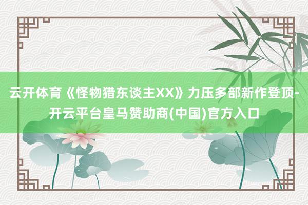 云开体育《怪物猎东谈主XX》力压多部新作登顶-开云平台皇马赞