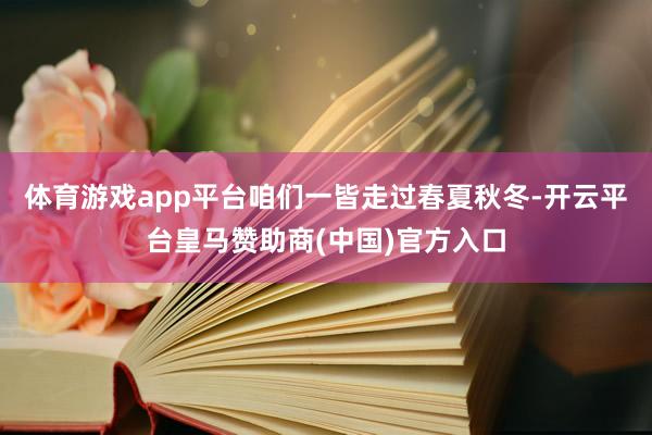 体育游戏app平台咱们一皆走过春夏秋冬-开云平台皇马赞助商(