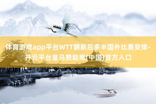 体育游戏app平台WTT翻新后多半国外比赛安排-开云平台皇马
