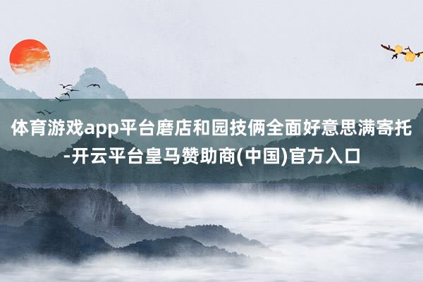 体育游戏app平台磨店和园技俩全面好意思满寄托-开云平台皇马