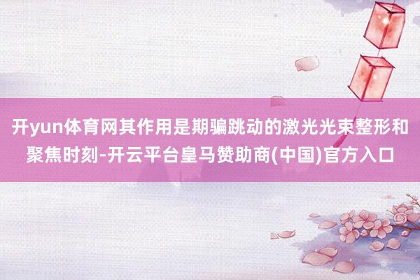 开yun体育网其作用是期骗跳动的激光光束整形和聚焦时刻-开云