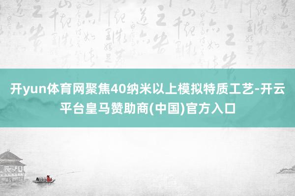 开yun体育网聚焦40纳米以上模拟特质工艺-开云平台皇马赞助